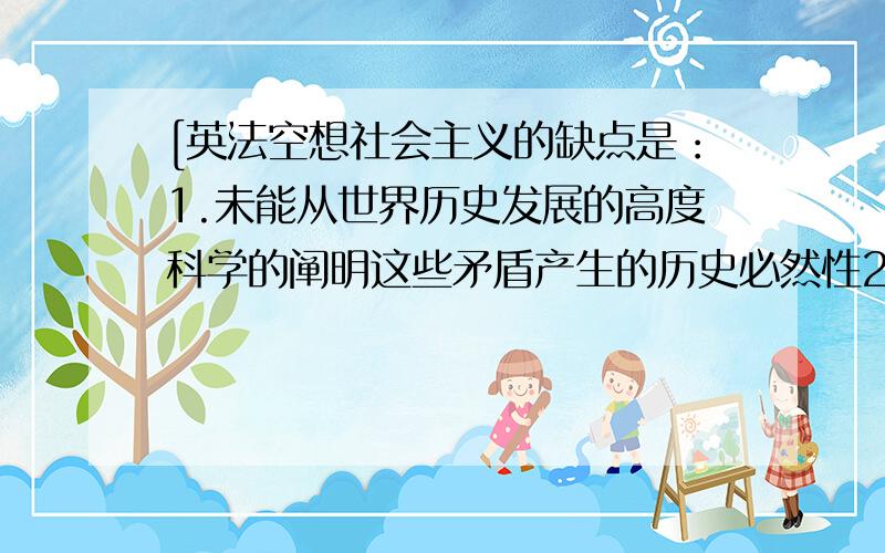 [英法空想社会主义的缺点是：1.未能从世界历史发展的高度科学的阐明这些矛盾产生的历史必然性2.未能理解资本主义制度必然被一种新的社会制度所取代这一历史过渡的现实基础和实行这