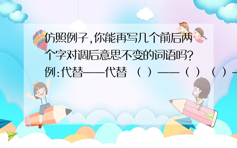 仿照例子,你能再写几个前后两个字对调后意思不变的词语吗?例:代替——代替 （ ）——（ ）（ ）——（ ）（ ）——（ ）（ ）——（ ）最好多写几个!