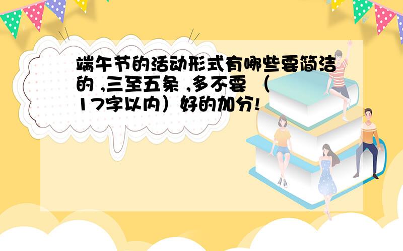 端午节的活动形式有哪些要简洁的 ,三至五条 ,多不要 （17字以内）好的加分!