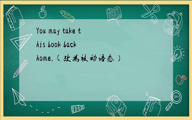 You may take this book back home.(改为被动语态）