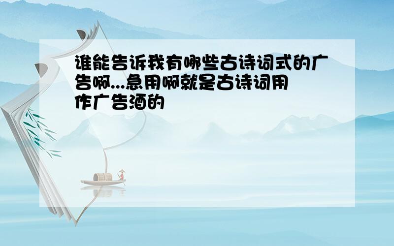 谁能告诉我有哪些古诗词式的广告啊...急用啊就是古诗词用作广告酒的