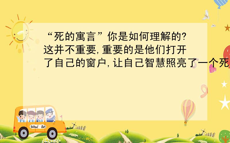 “死的寓言”你是如何理解的?这并不重要,重要的是他们打开了自己的窗户,让自己智慧照亮了一个死的寓言.“死的寓言”指?待解决 [ 标签：窗户,寓言,死的寓言 ] 忆万年青史终 2012-02-23 18:34