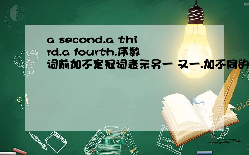 a second.a third.a fourth.序数词前加不定冠词表示另一 又一.加不同的,有什么区别吗a second.a third.a fourth.序数词前加不定冠词表示另一 又一.加不同的,有什么区别吗