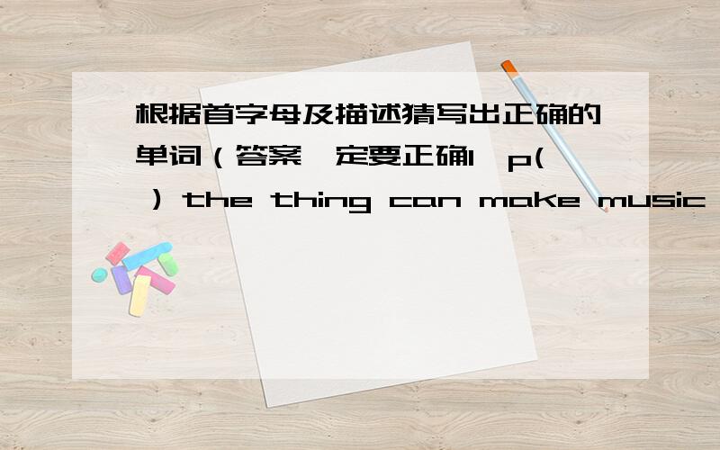 根据首字母及描述猜写出正确的单词（答案一定要正确1、p( ) the thing can make music with many white and black keys2、t( ) a place we can see a play3、h( ) sixty minutes4、t( ) the fifth day of a week