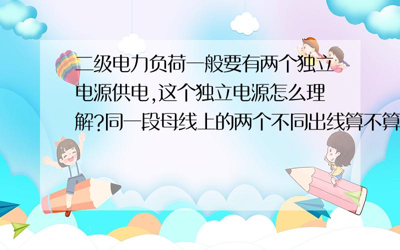 二级电力负荷一般要有两个独立电源供电,这个独立电源怎么理解?同一段母线上的两个不同出线算不算两个独立电源?