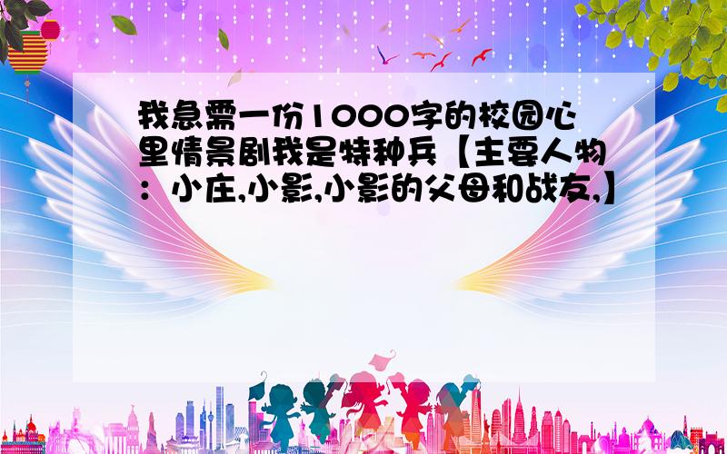 我急需一份1000字的校园心里情景剧我是特种兵【主要人物：小庄,小影,小影的父母和战友,】