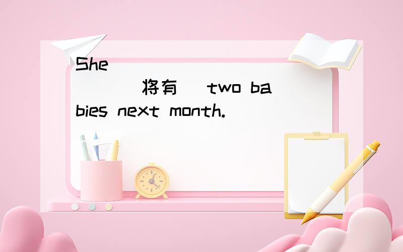 She _____ ______ (将有) two babies next month.