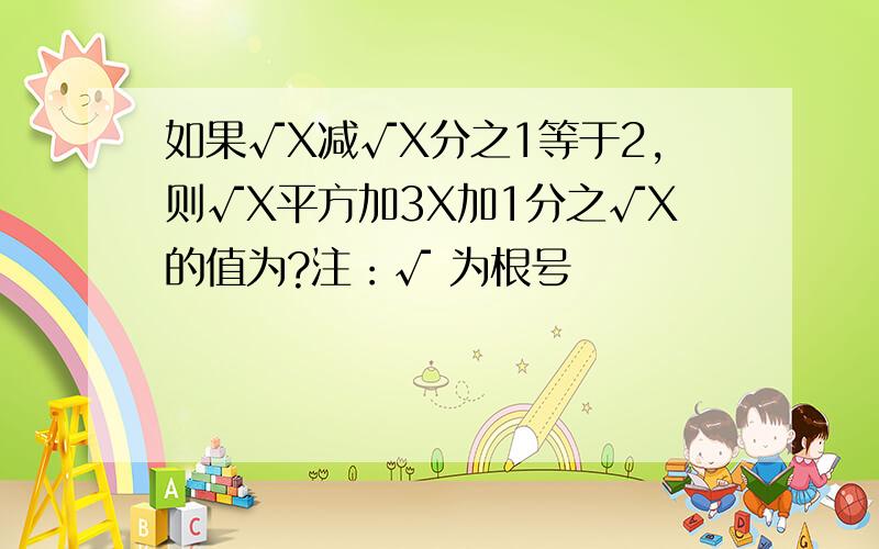 如果√X减√X分之1等于2,则√X平方加3X加1分之√X的值为?注：√ 为根号