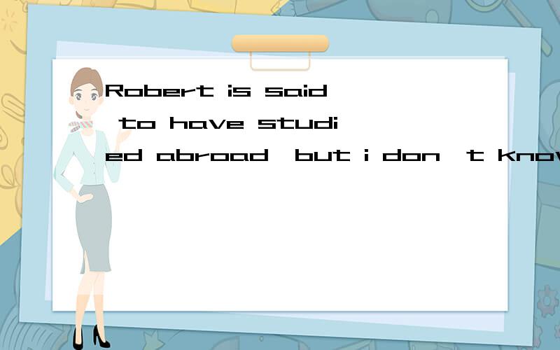 Robert is said to have studied abroad,but i don't know what country he studied inRobert is said ___ abroad,but i don't know what country he studied in.A.to have studied B.to studyC.to have been studying请问这道题目怎么排除BC,C不是强调