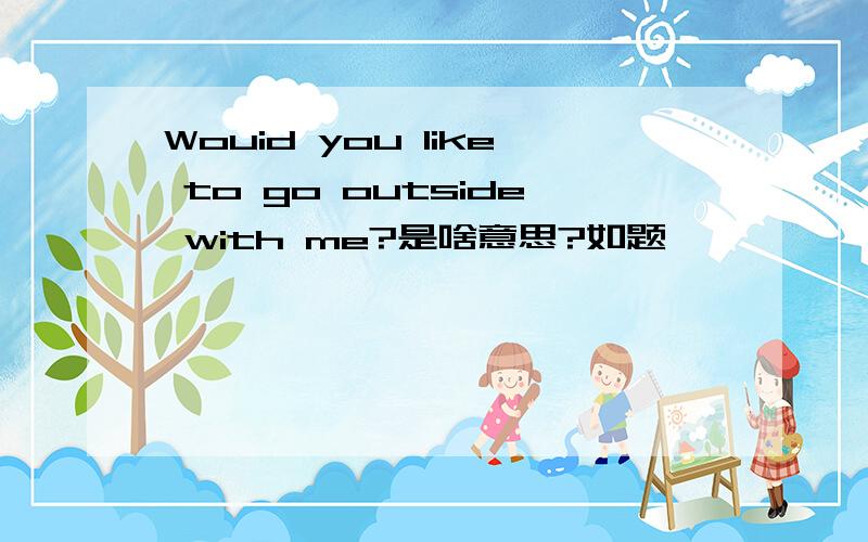 Wouid you like to go outside with me?是啥意思?如题