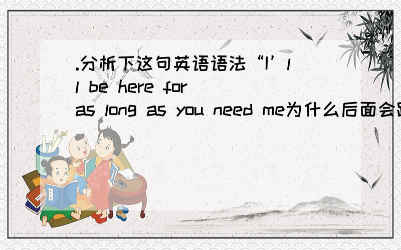 .分析下这句英语语法“I’ll be here for as long as you need me为什么后面会跟for 如果没有正确麽?2.Each person has her own unique path of grief to follow后面 to follow是做什么成分?