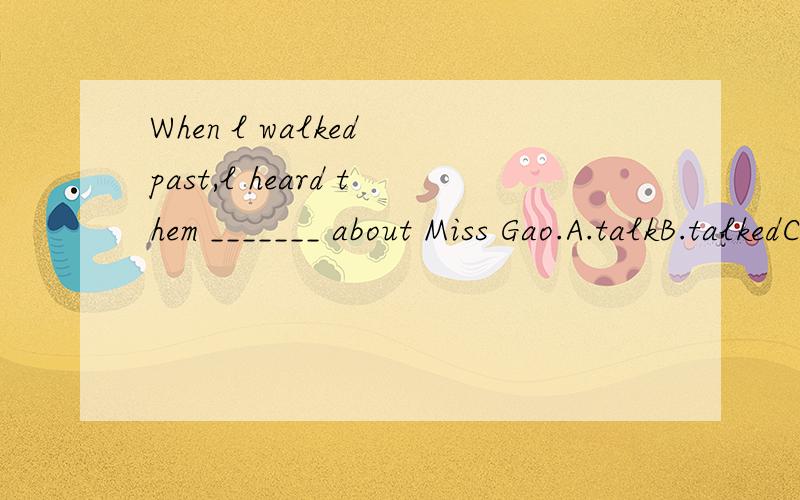 When l walked past,l heard them _______ about Miss Gao.A.talkB.talkedC.talkingD.to talk