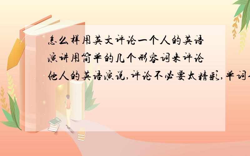 怎么样用英文评论一个人的英语演讲用简单的几个形容词来评论他人的英语演说,评论不必要太精彩,单词也不需要太难,只要初一水平,几句话就行.