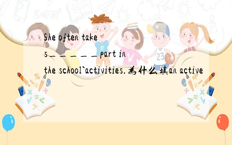 She often takes_____part in the school`activities.为什么填an active