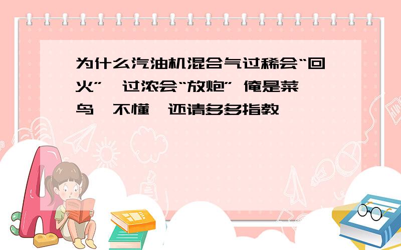 为什么汽油机混合气过稀会“回火”,过浓会“放炮” 俺是菜鸟,不懂,还请多多指教