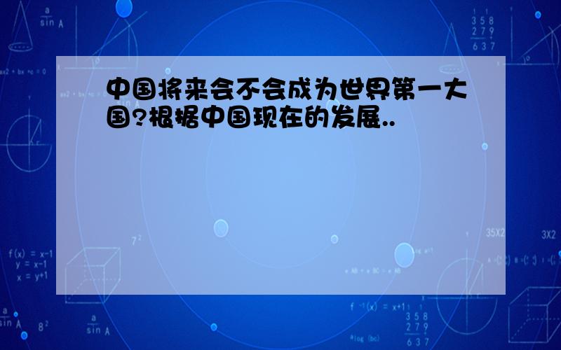 中国将来会不会成为世界第一大国?根据中国现在的发展..