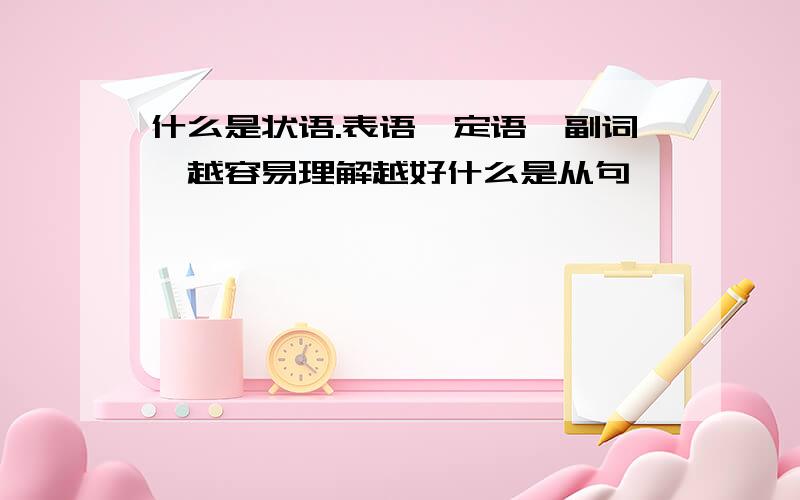 什么是状语.表语,定语,副词,越容易理解越好什么是从句