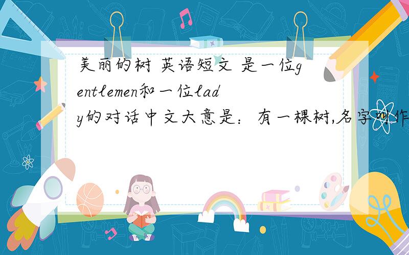 美丽的树 英语短文 是一位gentlemen和一位lady的对话中文大意是：有一棵树,名字叫作美丽的树.人们不明白它为何叫美丽的树,因为它看上去很普通.人们问它,你为何叫美丽的树呢?树不作声.终于