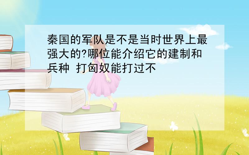 秦国的军队是不是当时世界上最强大的?哪位能介绍它的建制和兵种 打匈奴能打过不