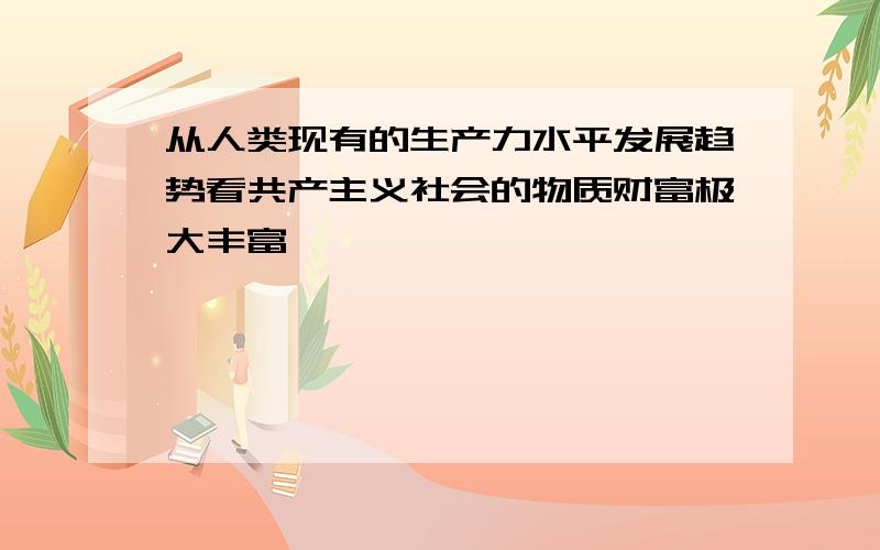 从人类现有的生产力水平发展趋势看共产主义社会的物质财富极大丰富