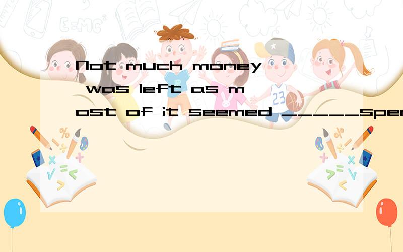 Not much money was left as most of it seemed _____spent on books (A）to have been (B)that it had been (C)that it was (D)to be 选什么