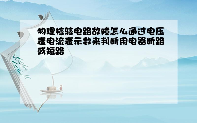 物理检验电路故障怎么通过电压表电流表示数来判断用电器断路或短路