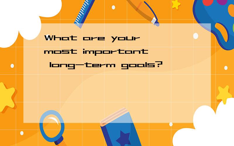 What are your most important long-term goals?