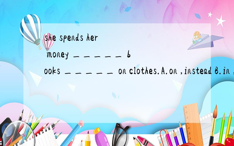 she spends her money _____ books _____ on clothes.A.on ,instead B.in ,instead C.she spends her money _____ books _____ on clothes.A.on ,instead of D.on ,rather than那为什么D不可以呢?instead of 和rather than 都有