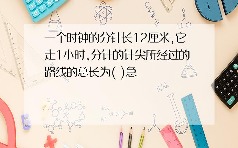 一个时钟的分针长12厘米,它走1小时,分针的针尖所经过的路线的总长为( )急