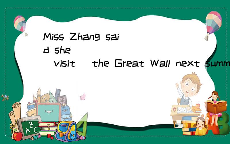 Miss Zhang said she ________(visit) the Great Wall next summer.这个怎么填.为什么可以说was goning to vist吗