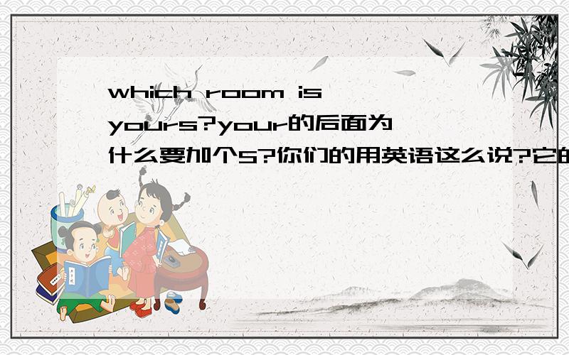 which room is yours?your的后面为什么要加个S?你们的用英语这么说?它的宾格是这么说?