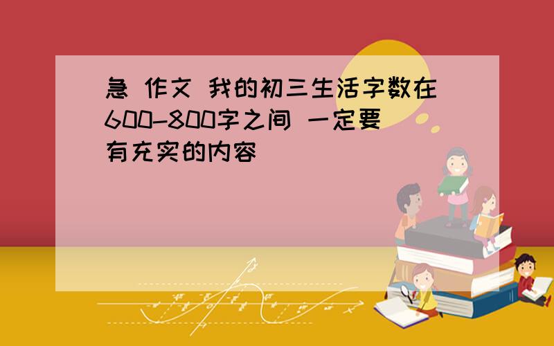 急 作文 我的初三生活字数在600-800字之间 一定要有充实的内容