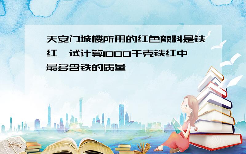 天安门城楼所用的红色颜料是铁红,试计算1000千克铁红中最多含铁的质量