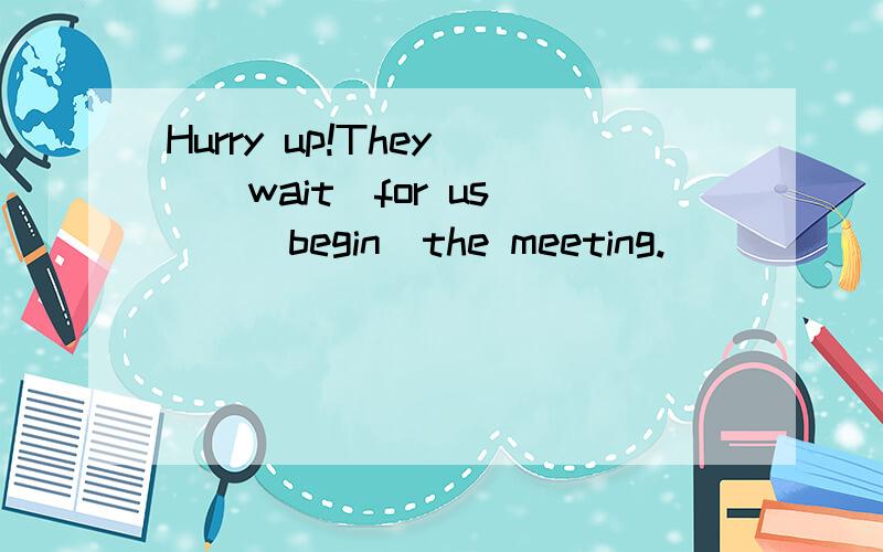 Hurry up!They__(wait)for us __(begin)the meeting.