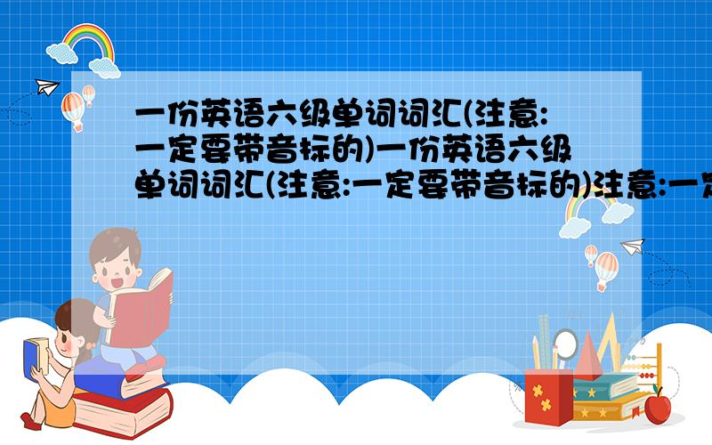 一份英语六级单词词汇(注意:一定要带音标的)一份英语六级单词词汇(注意:一定要带音标的)注意:一定要带音标的注意:一定要带音标的注意:一定要带音标的注意:一定要带音标的