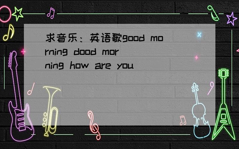 求音乐：英语歌good morning dood morning how are you