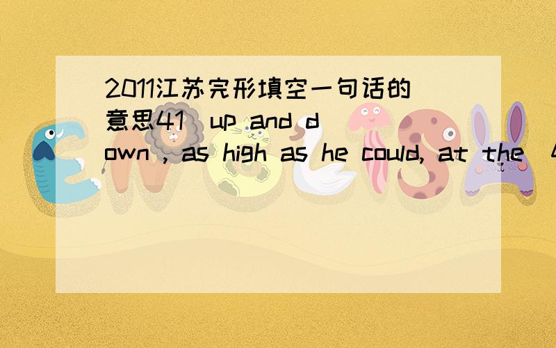 2011江苏完形填空一句话的意思41  up and down , as high as he could, at the  42  of each jump stretching his arms to get the apple . Still it remained out of  43  .    Not giving up , he though , if only he had something to  44  on . His sc