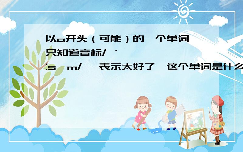 以a开头（可能）的一个单词,只知道音标/ ‘ɔ:səm/ ,表示太好了,这个单词是什么?