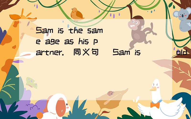 Sam is the same age as his partner.(同义句） Sam is ___ old ___ his partner.He is good at sports.(同义句）He does ___ ___ sports.