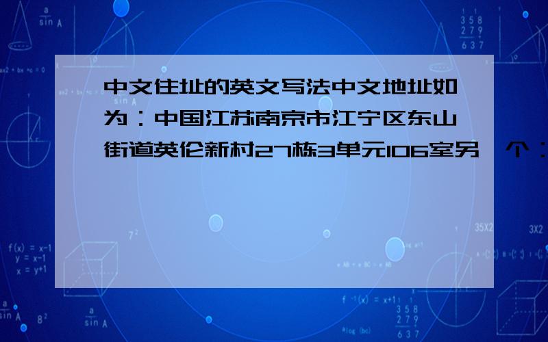 中文住址的英文写法中文地址如为：中国江苏南京市江宁区东山街道英伦新村27栋3单元106室另一个：中国江苏南京市江宁区湖熟镇人民路26号