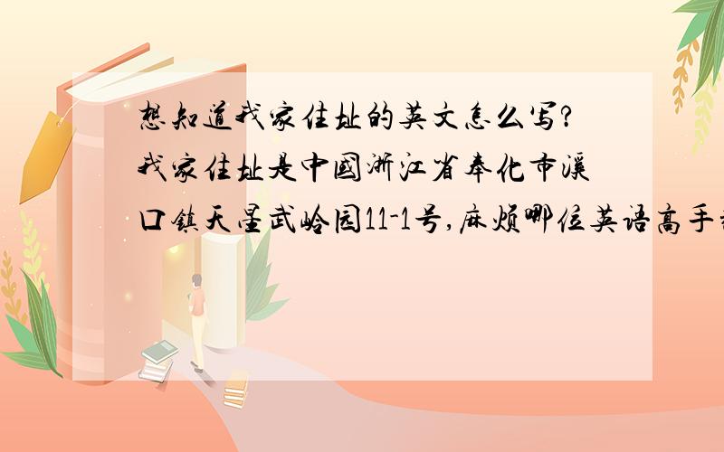 想知道我家住址的英文怎么写?我家住址是中国浙江省奉化市溪口镇天星武岭园11-1号,麻烦哪位英语高手翻译一下.