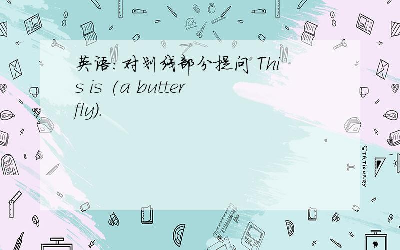 英语:对划线部分提问 This is (a butterfly).