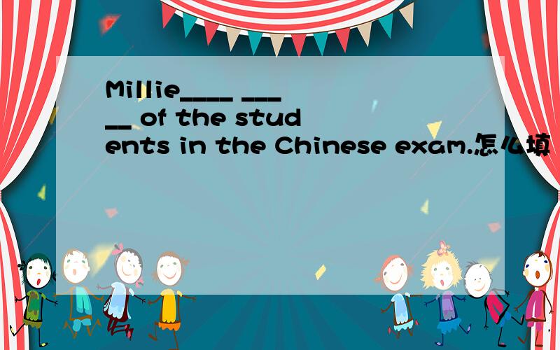 Millie____ _____ of the students in the Chinese exam.怎么填