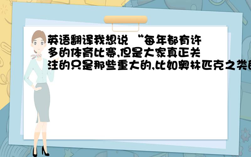 英语翻译我想说 “每年都有许多的体育比赛,但是大家真正关注的只是那些重大的,比如奥林匹克之类的”.