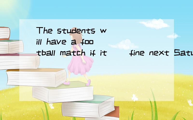 The students will have a football match if it ()fine next Saturday A will beBwould be C was D isShe asked me if I()the story beforeAhave read Bhad read Cwould read Dwill readWhat()they()at eight eight yesterday evening?Aare,doing B did ,doC have ,don