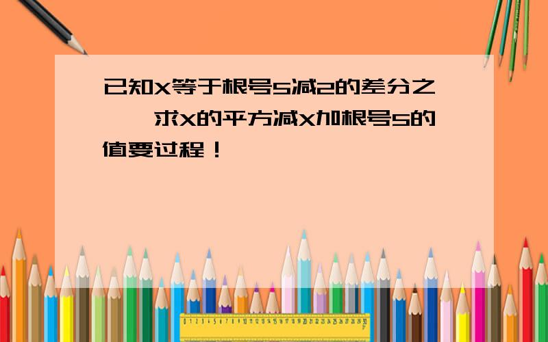 已知X等于根号5减2的差分之一,求X的平方减X加根号5的值要过程！