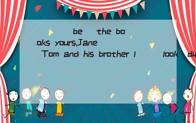 ___(be) the books yours,Jane Tom and his brother l__(look)different The l___is from my friend,Mike