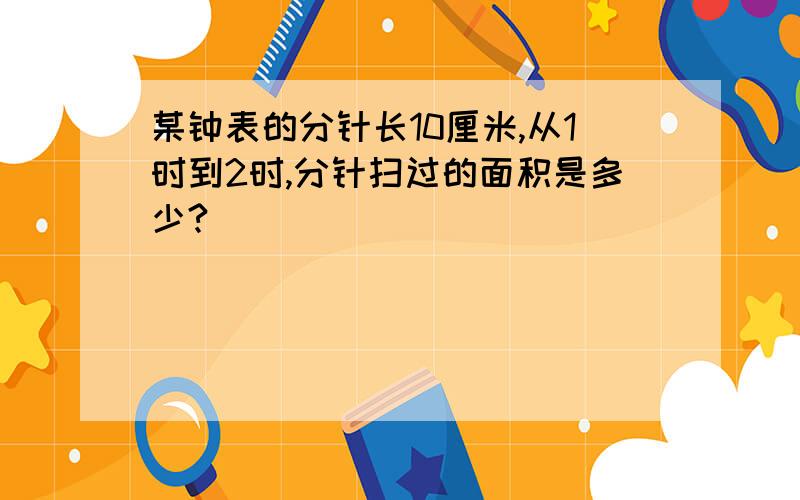 某钟表的分针长10厘米,从1时到2时,分针扫过的面积是多少?