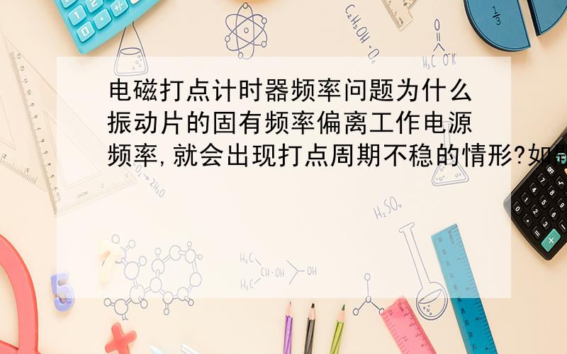 电磁打点计时器频率问题为什么振动片的固有频率偏离工作电源频率,就会出现打点周期不稳的情形?如题.能不能把它理解为受迫振动,频率由所施力的频率决定.那样电磁打点计时器的频率不