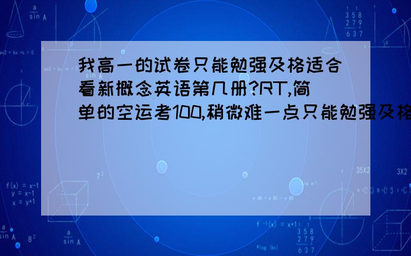 我高一的试卷只能勉强及格适合看新概念英语第几册?RT,简单的空运考100,稍微难一点只能勉强及格空运改成“可以”